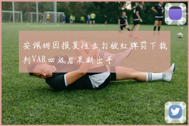 安佩姆因报复性击打被红牌罚下裁判VAR回放后果断出手