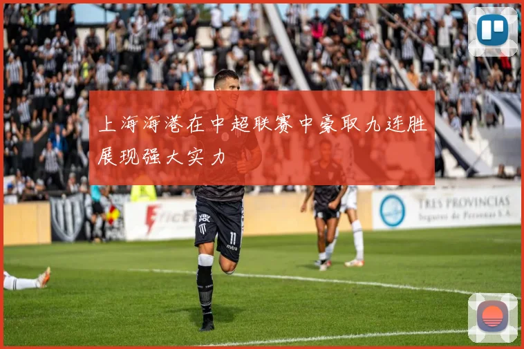 上海海港在中超联赛中豪取九连胜展现强大实力