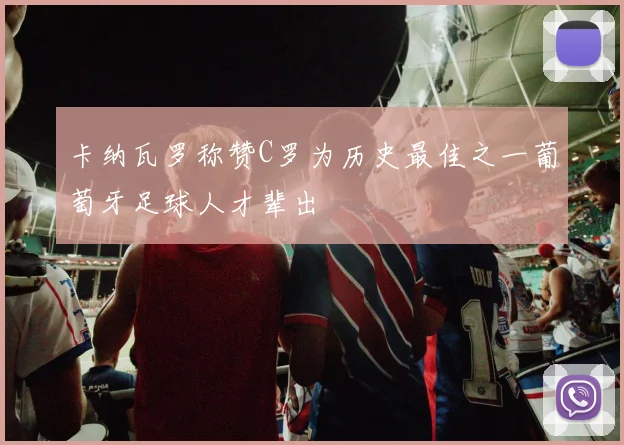 卡纳瓦罗称赞C罗为历史最佳之一葡萄牙足球人才辈出