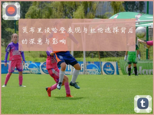 莫布里谈哈登表现与杜伦选择背后的深意与影响