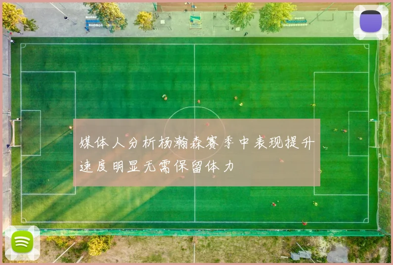 媒体人分析杨瀚森赛季中表现提升速度明显无需保留体力
