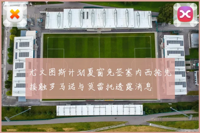 尤文图斯计划夏窗免签塞内西抢先接触罗马诺与莫雷托透露消息