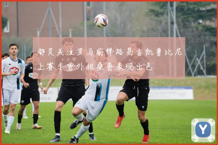 都灵关注罗马前锋路易吉凯鲁比尼上赛季曾外租桑普表现出色