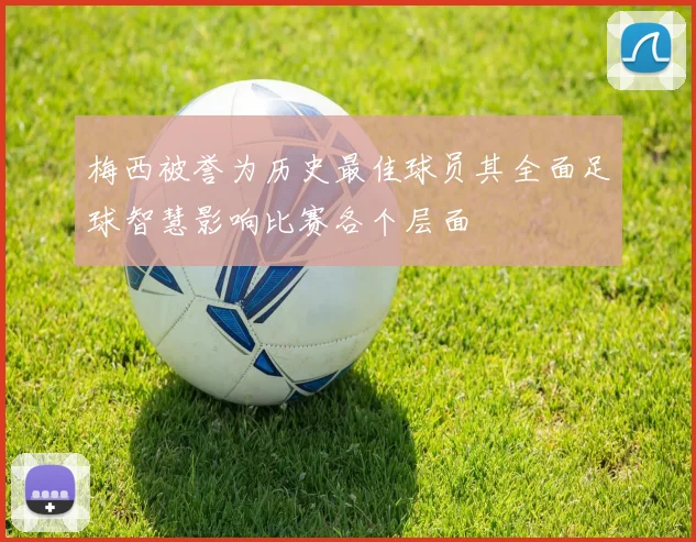 梅西被誉为历史最佳球员其全面足球智慧影响比赛各个层面