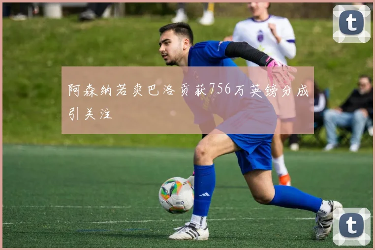 阿森纳若卖巴洛贡获756万英镑分成引关注