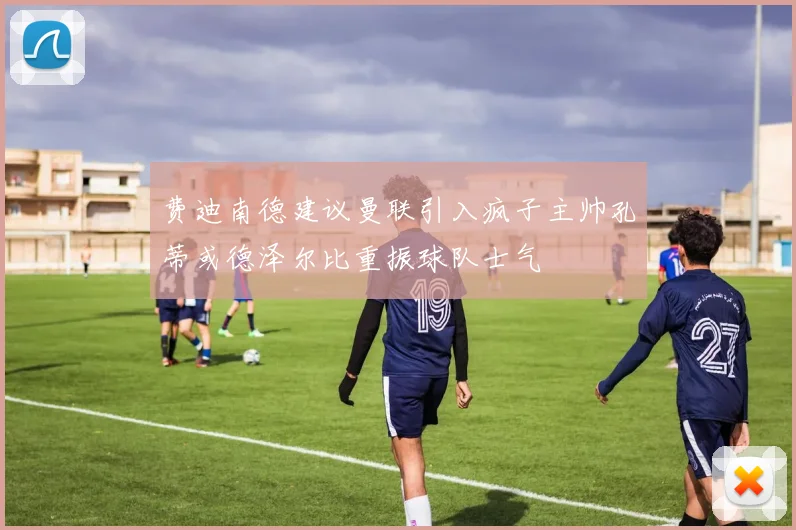 费迪南德建议曼联引入疯子主帅孔蒂或德泽尔比重振球队士气