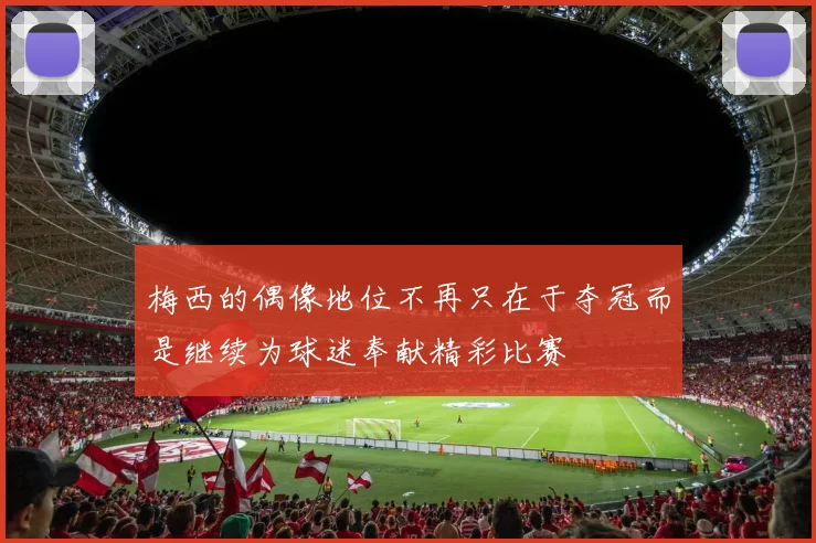 梅西的偶像地位不再只在于夺冠而是继续为球迷奉献精彩比赛