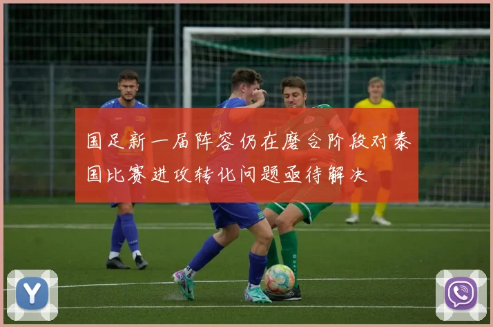 国足新一届阵容仍在磨合阶段对泰国比赛进攻转化问题亟待解决