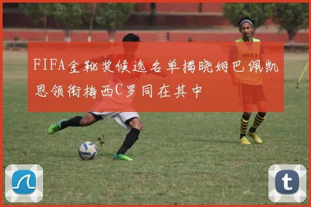 FIFA金靴奖候选名单揭晓姆巴佩凯恩领衔梅西C罗同在其中