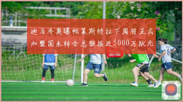迪马济奥曝帕莱斯特拉下周将正式加盟国米转会总额接近5000万欧元