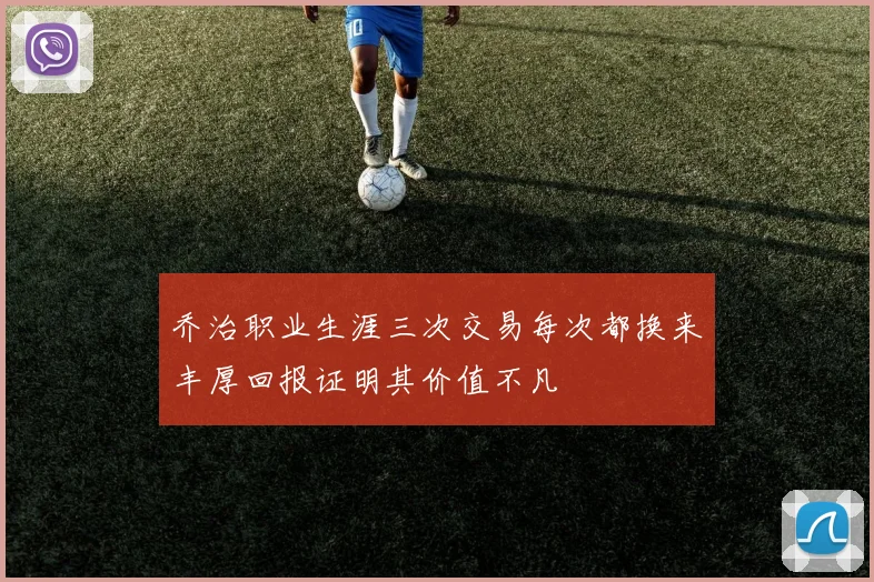 乔治职业生涯三次交易每次都换来丰厚回报证明其价值不凡