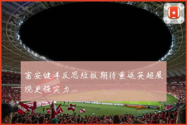 富安健洋反思短板期待重返英超展现更强实力