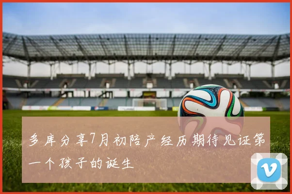 多库分享7月初陪产经历期待见证第一个孩子的诞生