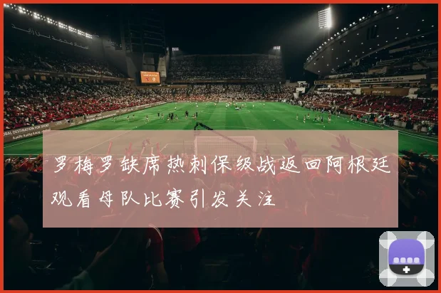 罗梅罗缺席热刺保级战返回阿根廷观看母队比赛引发关注