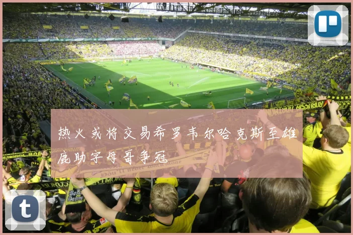 热火或将交易希罗韦尔哈克斯至雄鹿助字母哥争冠