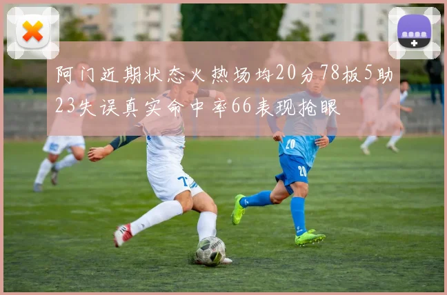 阿门近期状态火热场均20分78板5助23失误真实命中率66表现抢眼