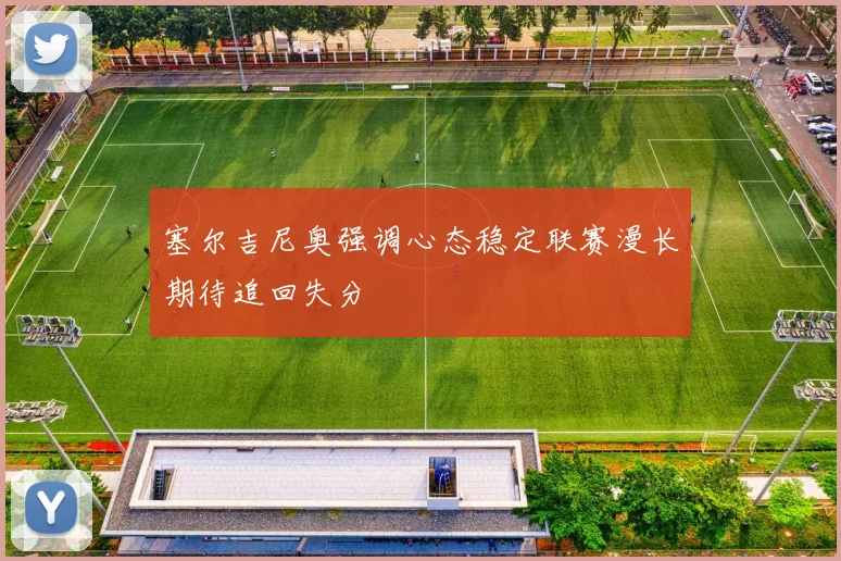 塞尔吉尼奥强调心态稳定联赛漫长期待追回失分