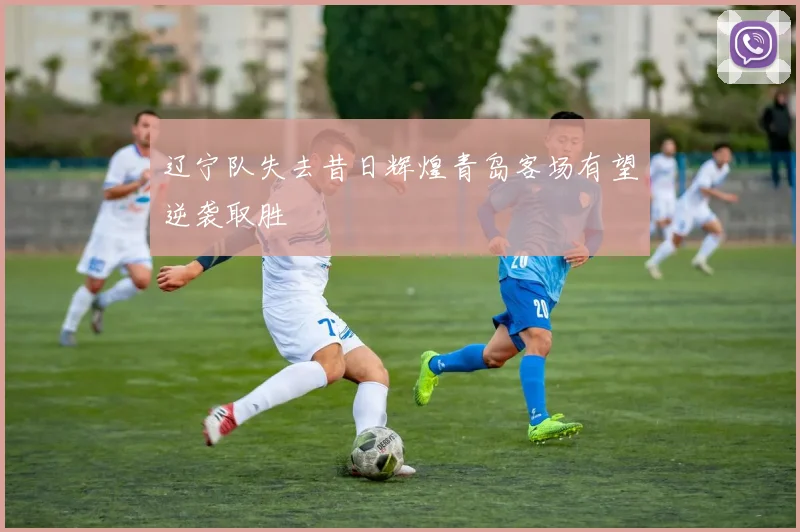辽宁队失去昔日辉煌青岛客场有望逆袭取胜