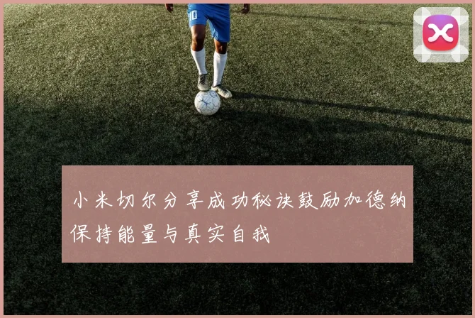 小米切尔分享成功秘诀鼓励加德纳保持能量与真实自我