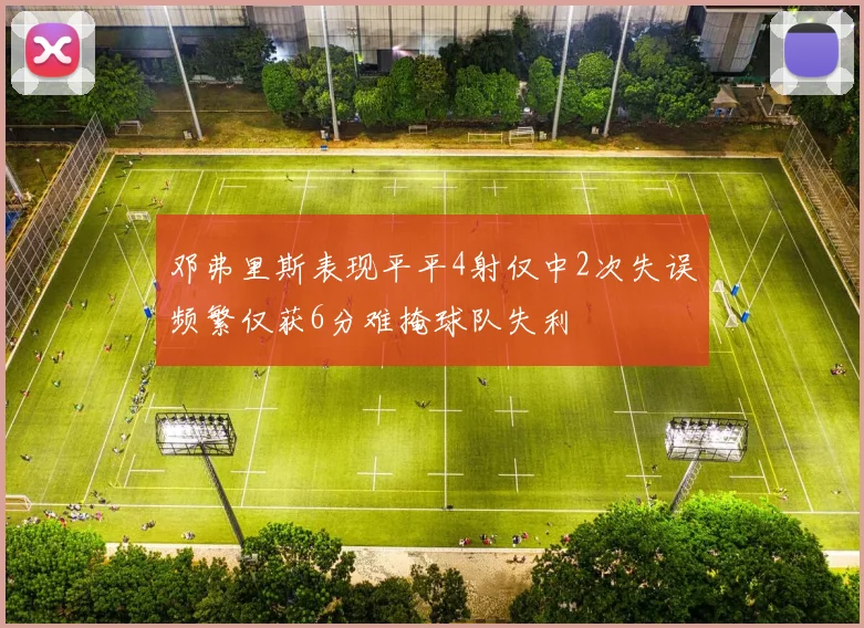 邓弗里斯表现平平4射仅中2次失误频繁仅获6分难掩球队失利
