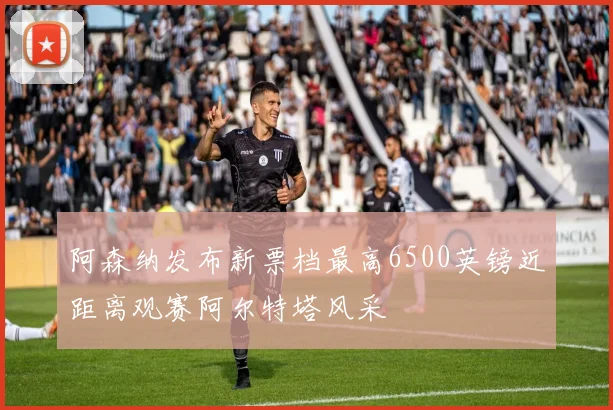 阿森纳发布新票档最高6500英镑近距离观赛阿尔特塔风采