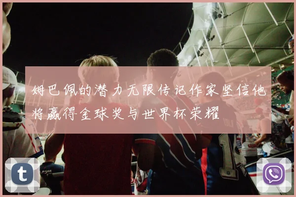 姆巴佩的潜力无限传记作家坚信他将赢得金球奖与世界杯荣耀