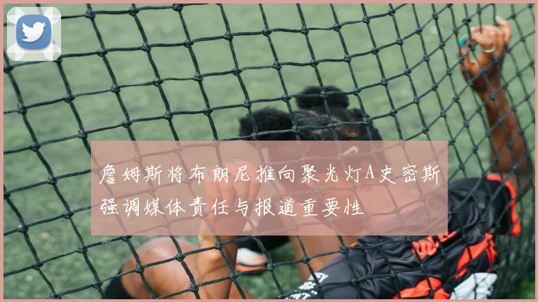 詹姆斯将布朗尼推向聚光灯A史密斯强调媒体责任与报道重要性