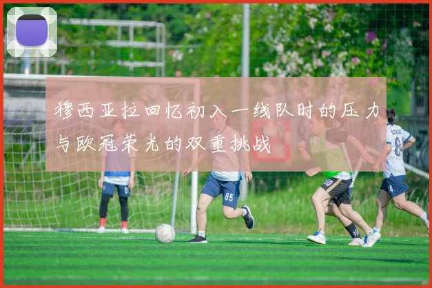 穆西亚拉回忆初入一线队时的压力与欧冠荣光的双重挑战