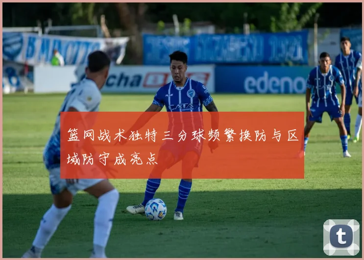 篮网战术独特三分球频繁换防与区域防守成亮点