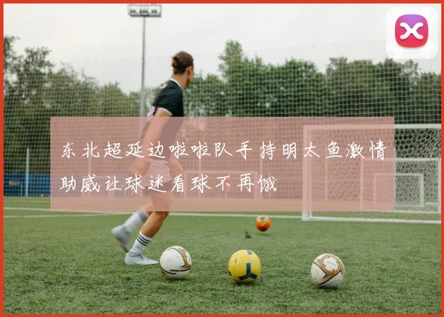 东北超延边啦啦队手持明太鱼激情助威让球迷看球不再饿