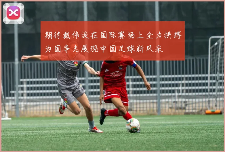 期待戴伟浚在国际赛场上全力拼搏为国争光展现中国足球新风采