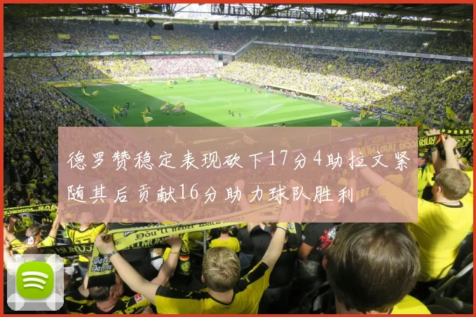 德罗赞稳定表现砍下17分4助拉文紧随其后贡献16分助力球队胜利